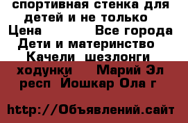 спортивная стенка для детей и не только › Цена ­ 5 000 - Все города Дети и материнство » Качели, шезлонги, ходунки   . Марий Эл респ.,Йошкар-Ола г.